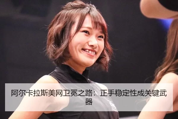阿尔卡拉斯美网卫冕之路：正手稳定性成关键武器