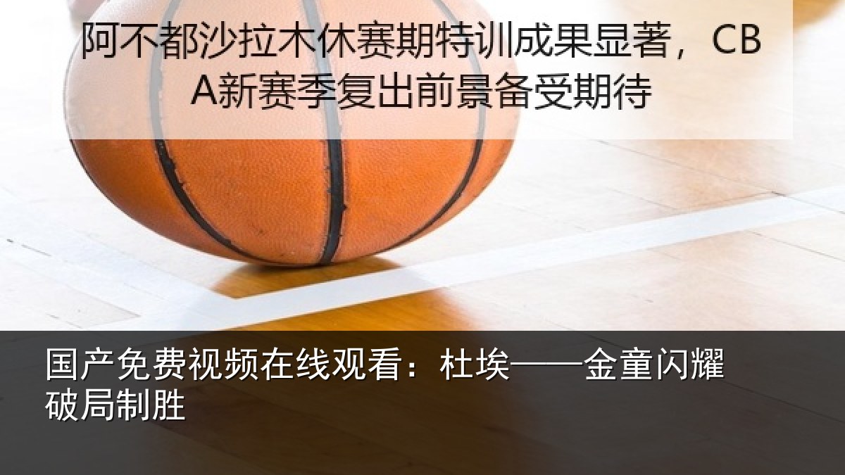 国产免费视频在线观看:杜埃——金童闪耀破局制胜