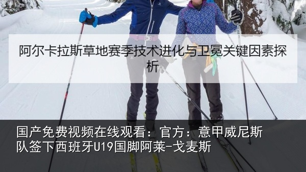 国产免费视频在线观看:官方:意甲威尼斯队签下西班牙U19国脚阿莱-戈麦斯