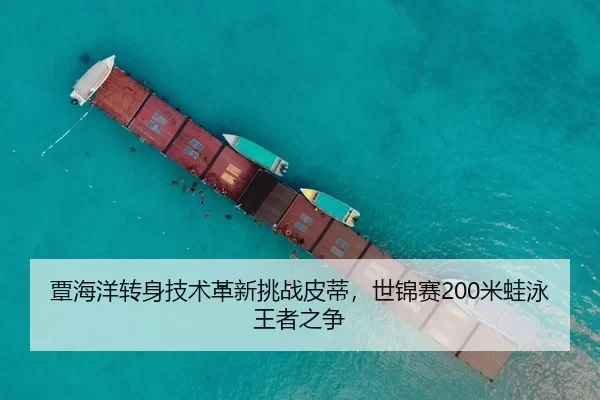 覃海洋转身技术革新挑战皮蒂，世锦赛200米蛙泳王者之争