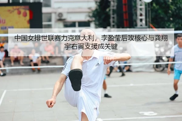 中国女排世联赛力克意大利，李盈莹后攻核心与龚翔宇右翼支援成关键