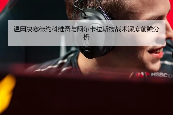 温网决赛德约科维奇与阿尔卡拉斯技战术深度前瞻分析