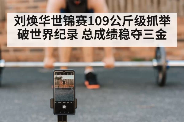 刘焕华世锦赛109公斤级抓举破世界纪录 总成绩稳夺三金