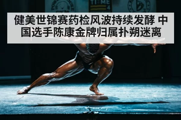 健美世锦赛药检风波持续发酵 中国选手陈康金牌归属扑朔迷离
