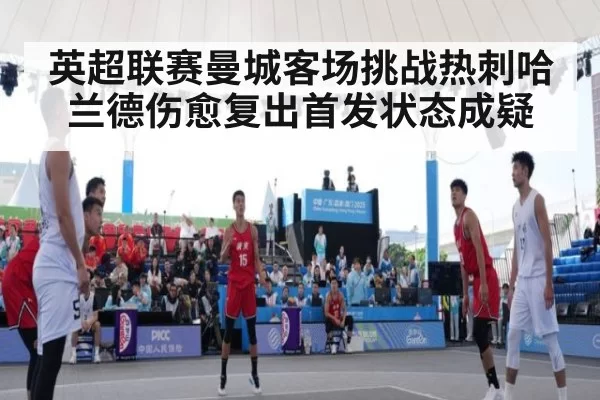 英超联赛曼城客场挑战热刺哈兰德伤愈复出首发状态成疑