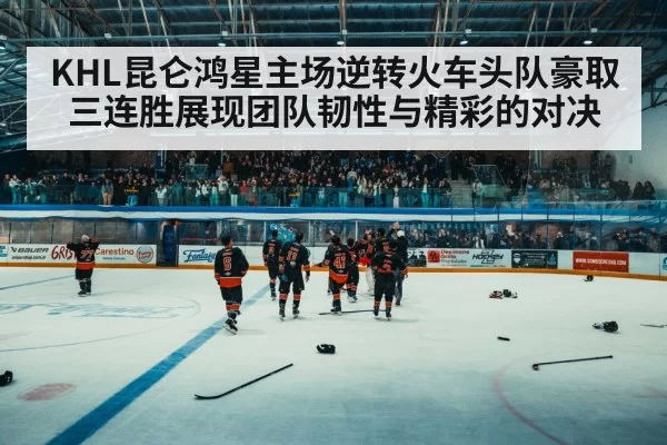 KHL昆仑鸿星主场逆转火车头队豪取三连胜展现团队韧性与精彩的对决