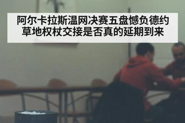 阿尔卡拉斯温网决赛五盘憾负德约 草地权杖交接是否真的延期到来