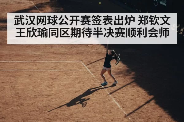 武汉网球公开赛签表出炉 郑钦文王欣瑜同区期待半决赛顺利会师